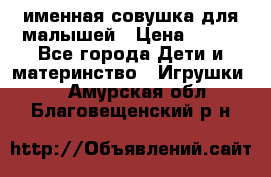 именная совушка для малышей › Цена ­ 600 - Все города Дети и материнство » Игрушки   . Амурская обл.,Благовещенский р-н